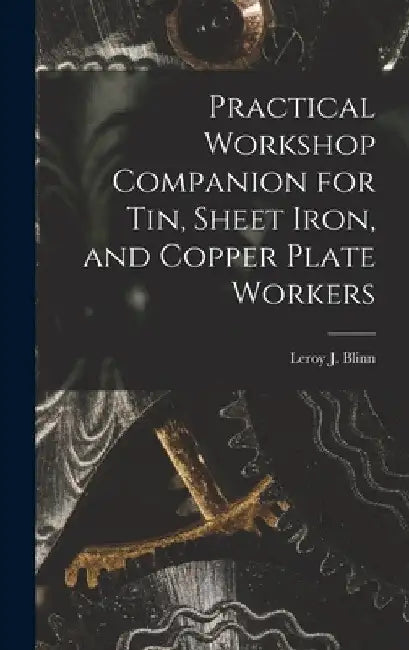 Practical Workshop Companion for Tin, Sheet Iron, and Copper Plate Workers by Leroy J. Blinn