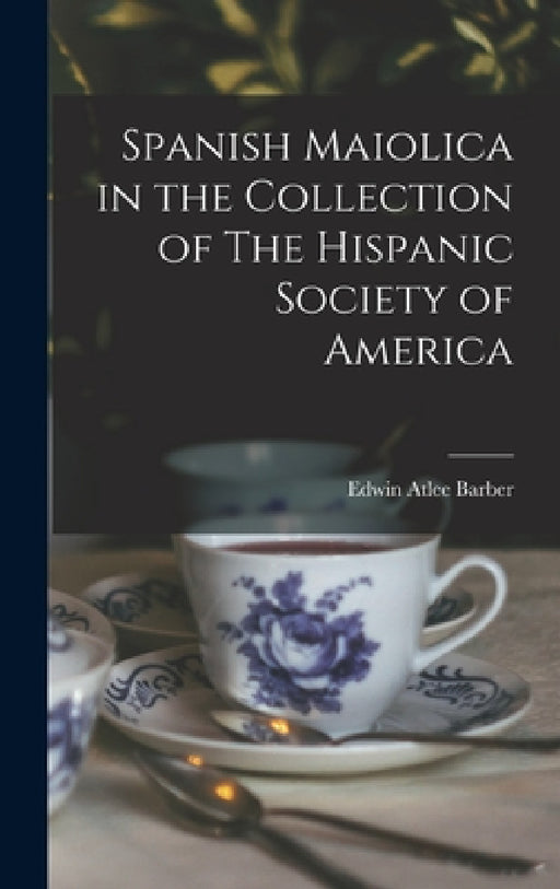 Spanish Maiolica in the Collection of The Hispanic Society of America by Edwin Atlee Barber