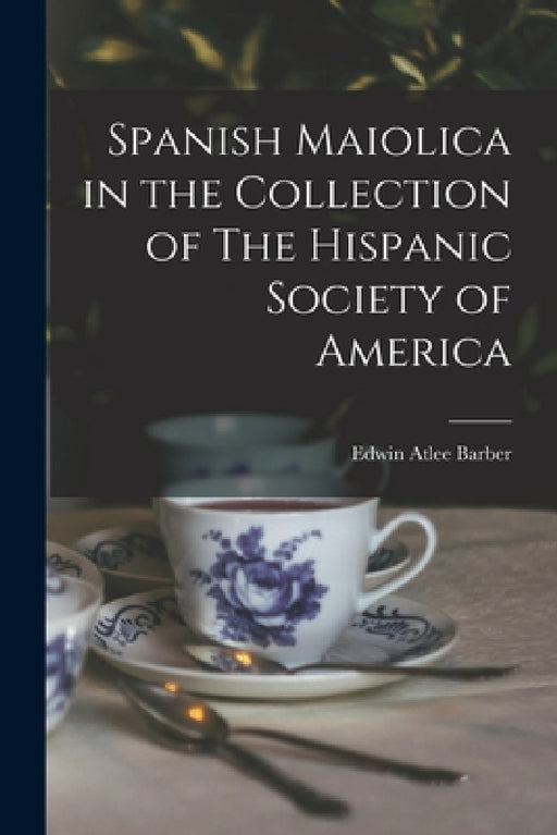 Spanish Maiolica in the Collection of The Hispanic Society of America by Edwin Atlee Barber