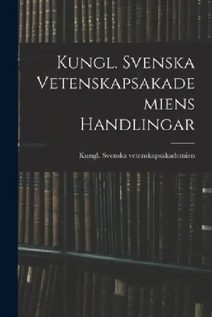 Kungl. Svenska Vetenskapsakademiens Handlingar by Kungl Svenska Vetenskapsakademien
