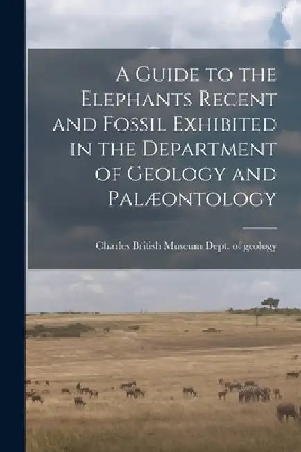 A Guide to the Elephants Recent and Fossil Exhibited in the Department of Geology and Palæontology by Museum (Natural History) Dept of Geo