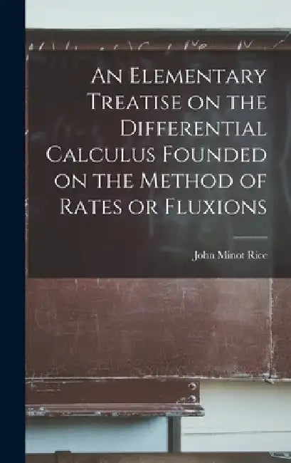 An Elementary Treatise on the Differential Calculus Founded on the Method of Rates or Fluxions by Rice John Minot