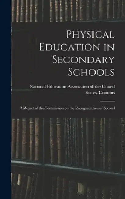 Physical Education in Secondary Schools: A Report of the Commission on the Reorganization of Second by Education Association of the United S