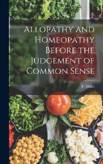 Allopathy and Homeopathy Before the Judgement of Common Sense by Hiller F. (Frederick)