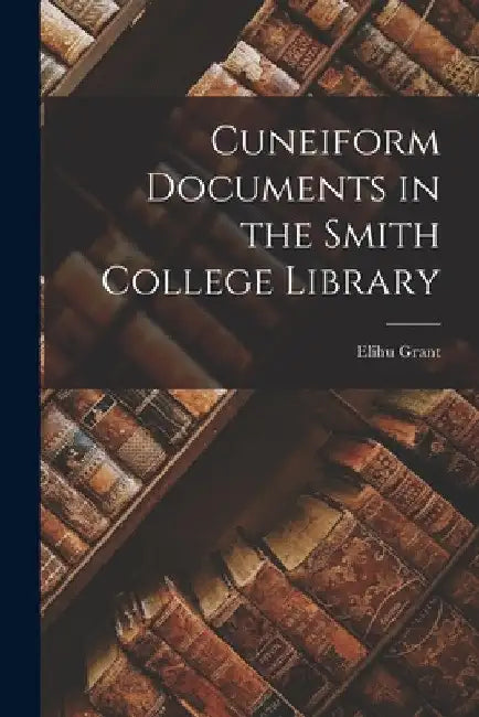 Cuneiform Documents in the Smith College Library by Grant Elihu