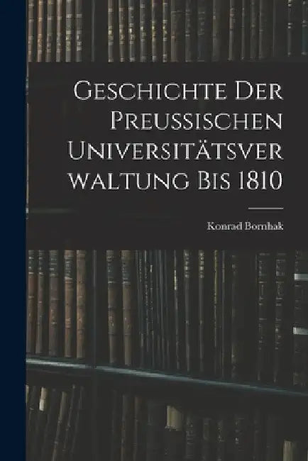 Geschichte der Preussischen Universitätsverwaltung bis 1810 by Konrad Bornhak