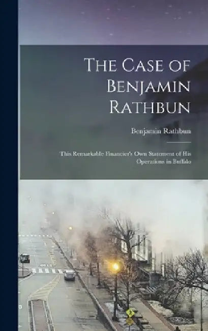 The Case of Benjamin Rathbun; This Remarkable Financier's own Statement of his Operations in Buffalo by Rathbun Benjamin