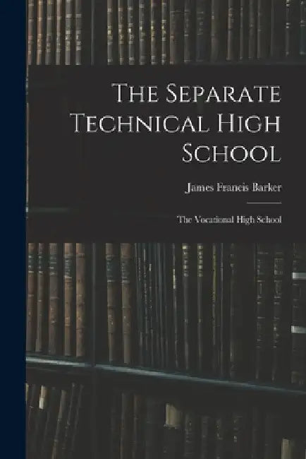 The Separate Technical High School: The Vocational High School by Barker James Francis