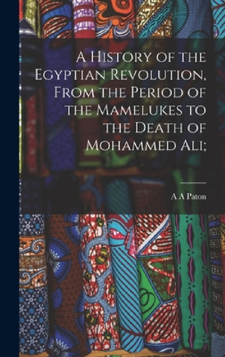 A History of the Egyptian Revolution, From the Period of the Mamelukes to the Death of Mohammed Ali; by A. a. Paton