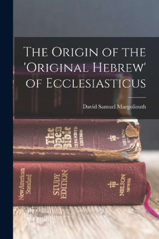 The Origin of the 'original Hebrew' of Ecclesiasticus by David Samuel Margoliouth