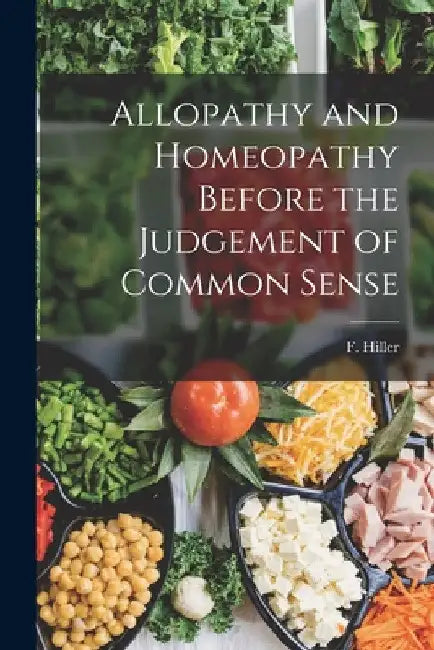 Allopathy and Homeopathy Before the Judgement of Common Sense by Hiller F. (Frederick)