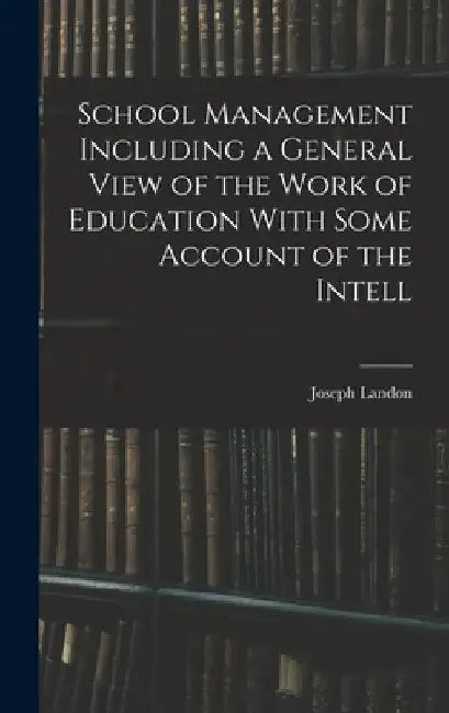 School Management Including a General View of the Work of Education With Some Account of the Intell by Joseph Landon