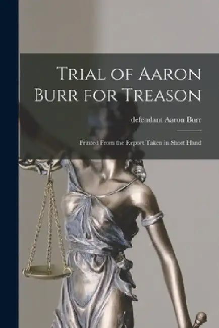 Trial of Aaron Burr for Treason: Printed From the Report Taken in Short Hand by Burr Aaron Defendant