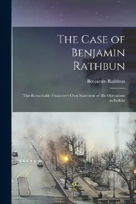 The Case of Benjamin Rathbun; This Remarkable Financier's own Statement of his Operations in Buffalo by Rathbun Benjamin