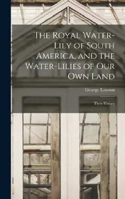 The Royal Water-Lily of South America, and the Water-Lilies of our Own Land: Their History by George Lawson