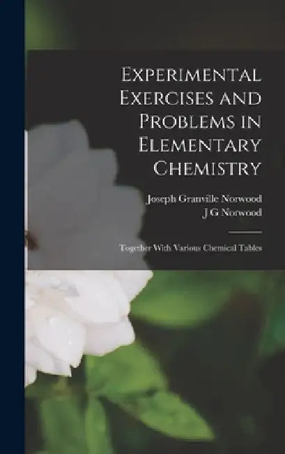 Experimental Exercises and Problems in Elementary Chemistry: Together With Various Chemical Tables by J. G. Norwood