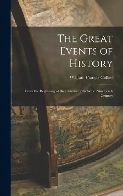The Great Events of History: From the Beginning of the Christian Era to the Nineteenth Century by William Francis Collier