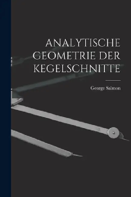 Analytische Geometrie Der Kegelschnitte by George Salmon