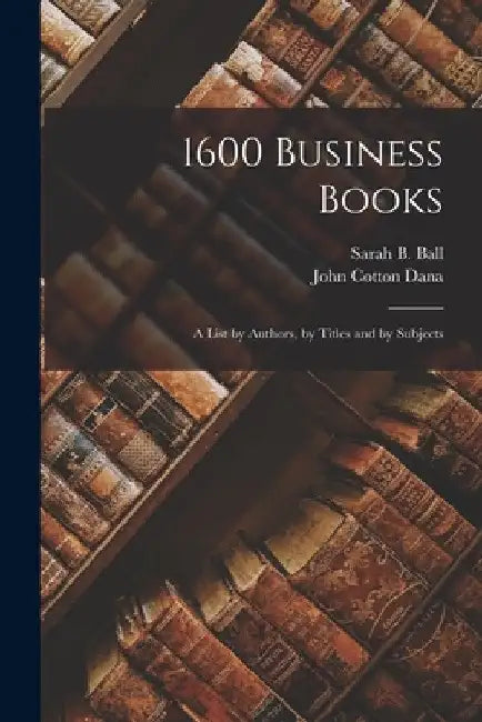 1600 Business Books; a List by Authors, by Titles and by Subjects by John Cotton Dana