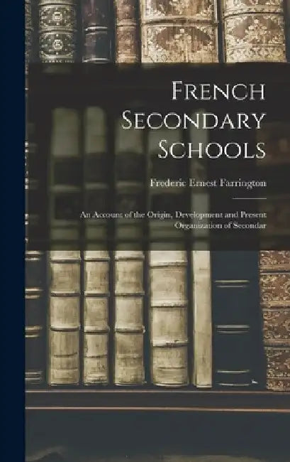 French Secondary Schools: An Account of the Origin, Development and Present Organization of Secondar by Frederic Ernest Farrington