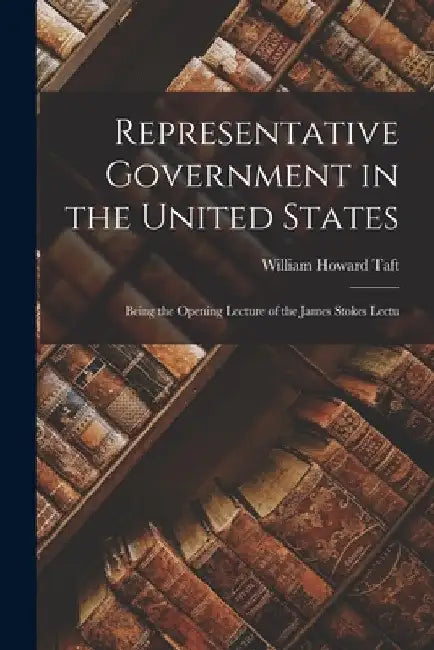 Representative Government in the United States: Being the Opening Lecture of the James Stokes Lectu by William Howard Taft