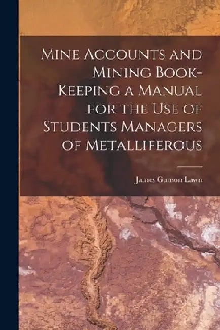 Mine Accounts and Mining Book-keeping a Manual for the use of Students Managers of Metalliferous by James Gunson Lawn