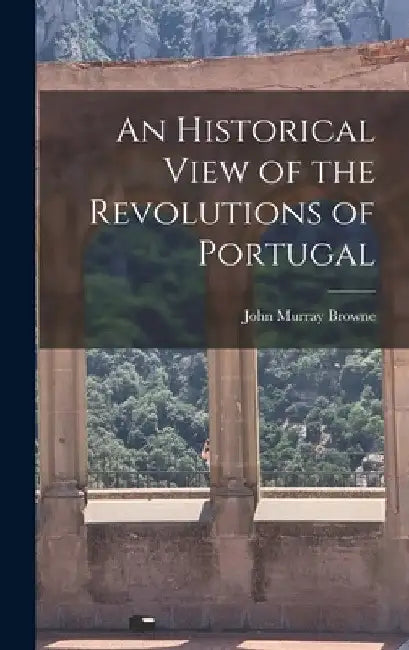 An Historical View of the Revolutions of Portugal by John Murray Browne