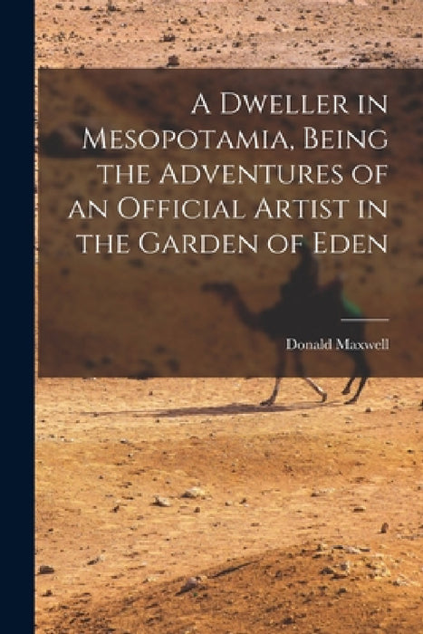 A Dweller in Mesopotamia, Being the Adventures of an Official Artist in the Garden of Eden by Donald Maxwell