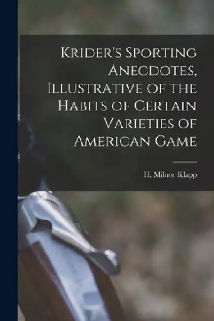 Krider's Sporting Anecdotes, Illustrative of the Habits of Certain Varieties of American Game by H. Milnor Klapp