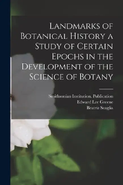 Landmarks of Botanical History a Study of Certain Epochs in the Development of the Science of Botany by Edward Lee Greene