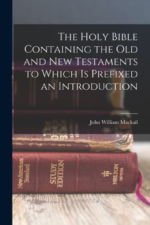 The Holy Bible Containing the Old and New Testaments to Which is Prefixed an Introduction by John William Mackail