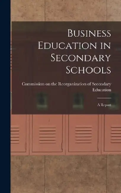 Business Education in Secondary Schools: A Report by Commission on the Reorganization of S