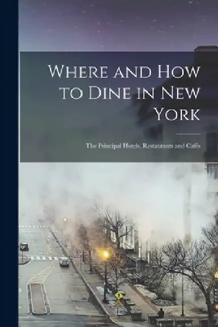 Where and How to Dine in New York; the Principal Hotels, Restaurants and Cafés by Anonymous
