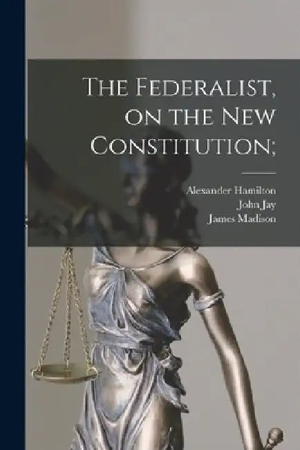 The Federalist, on the New Constitution; by James Madison