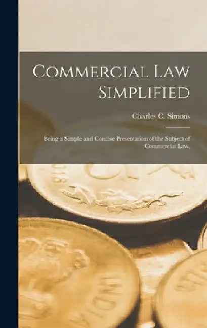 Commercial law Simplified; Being a Simple and Concise Presentation of the Subject of Commercial law, by Charles C. Simons
