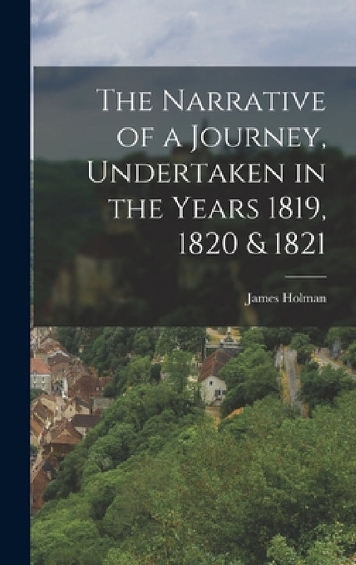 The Narrative of a Journey, Undertaken in the Years 1819, 1820 & 1821 by James Holman
