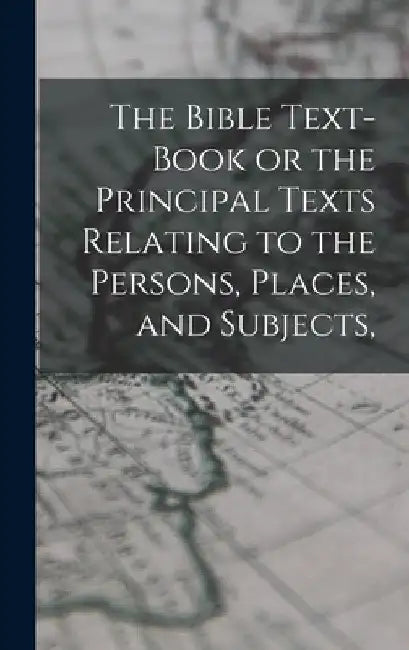 The Bible Text-Book or the Principal Texts Relating to the Persons, Places, and Subjects, by Anonymous