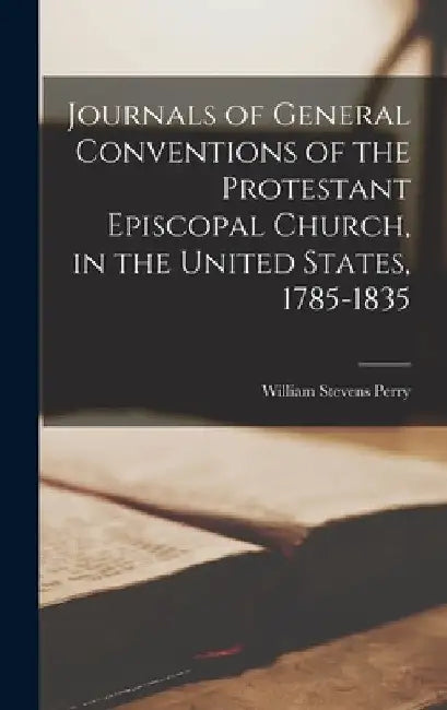 Journals of General Conventions of the Protestant Episcopal Church, in the United States, 1785-1835 by William Stevens Perry