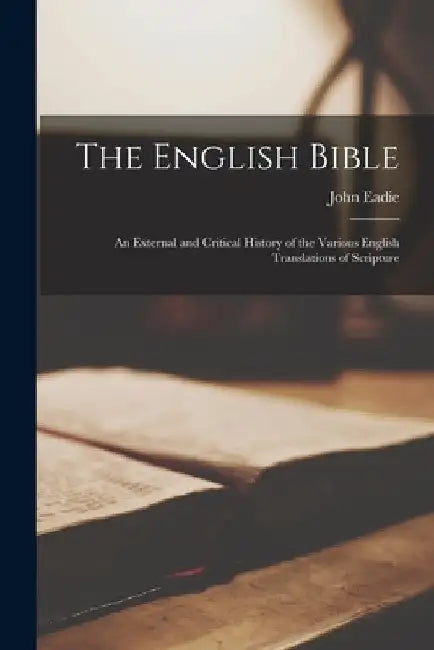 The English Bible: An External and Critical History of the Various English Translations of Scripture by John Eadie