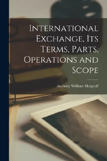 International Exchange, its Terms, Parts, Operations and Scope by Anthony William Margraff