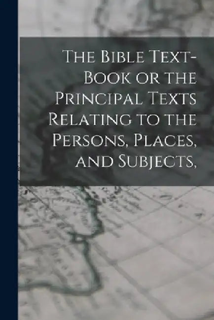 The Bible Text-Book or the Principal Texts Relating to the Persons, Places, and Subjects, by Anonymous