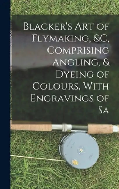 Blacker's Art of Flymaking, &c, Comprising Angling, & Dyeing of Colours, With Engravings of Sa by Anonymous