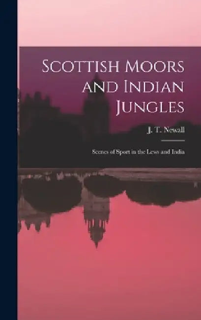 Scottish Moors and Indian Jungles: Scenes of Sport in the Lews and India by J. T. Newall