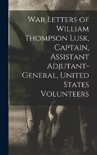 War Letters of William Thompson Lusk, Captain, Assistant Adjutant-general, United States Volunteers by Anonymous