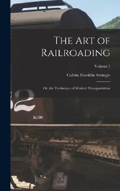 The Art of Railroading: Or, the Technique of Modern Transportation; Volume 1 by Calvin Franklin Swingle