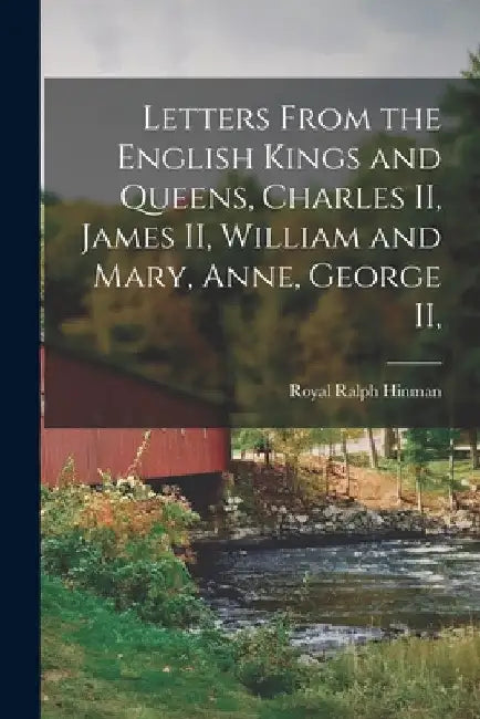 Letters From the English Kings and Queens, Charles II, James II, William and Mary, Anne, George II, by Royal Ralph Hinman