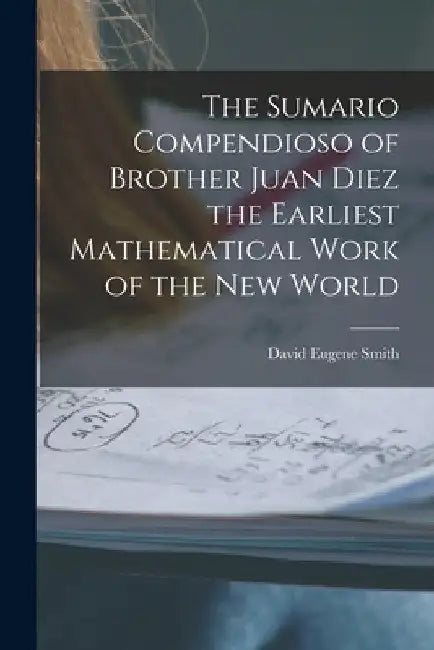 The Sumario Compendioso of Brother Juan Diez the Earliest Mathematical Work of the New World by David Eugene Smith