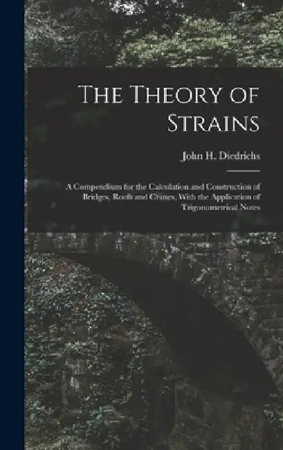 The Theory of Strains: A Compendium for the Calculation and Construction of Bridges, Roofs and Cranes, With the Application of Trigonometrical Notes by John H. Diedrichs