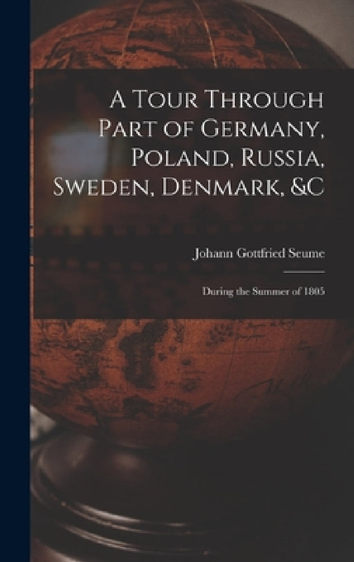 A Tour Through Part of Germany, Poland, Russia, Sweden, Denmark, &C: During the Summer of 1805 by Johann Gottfried Seume