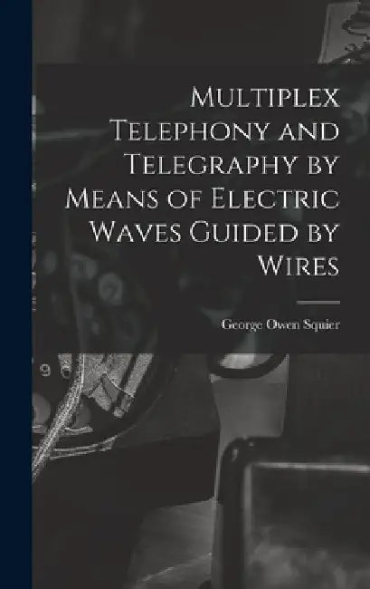 Multiplex Telephony and Telegraphy by Means of Electric Waves Guided by Wires by George Owen Squier
